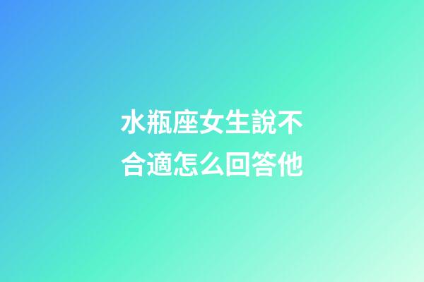 水瓶座女生說不合適怎么回答他-第1張-星座運勢-玄機派