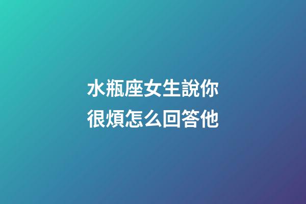 水瓶座女生說你很煩怎么回答他-第1張-星座運勢-玄機派