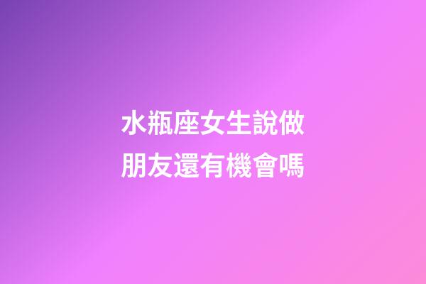 水瓶座女生說做朋友還有機會嗎-第1張-星座運勢-玄機派