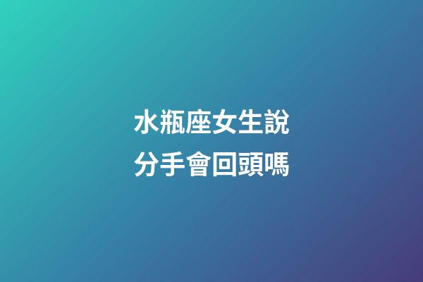 水瓶座女生說分手會回頭嗎-第1張-星座運勢-玄機派