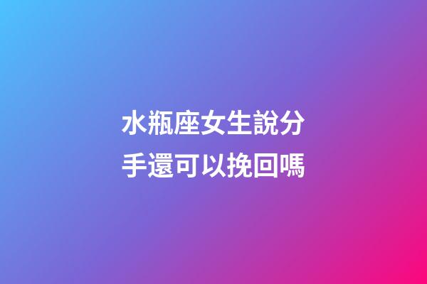 水瓶座女生說分手還可以挽回嗎-第1張-星座運(yùn)勢-玄機(jī)派