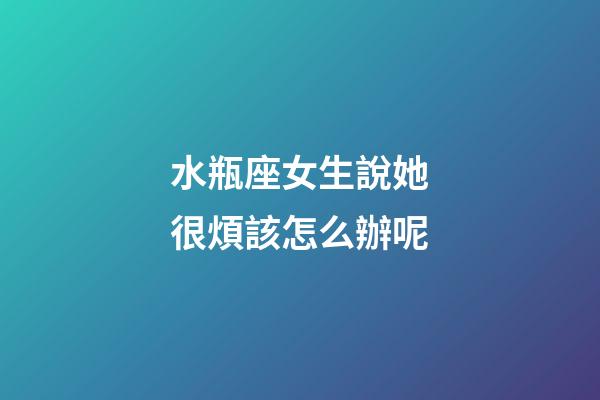 水瓶座女生說她很煩該怎么辦呢-第1張-星座運勢-玄機派
