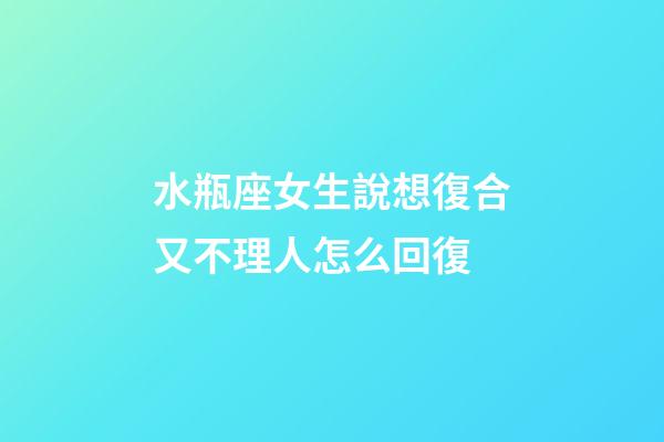 水瓶座女生說想復合又不理人怎么回復-第1張-星座運勢-玄機派