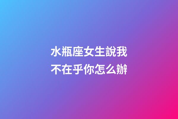 水瓶座女生說我不在乎你怎么辦-第1張-星座運勢-玄機派