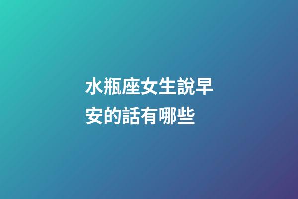 水瓶座女生說早安的話有哪些-第1張-星座運勢-玄機派