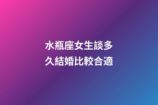 水瓶座女生談多久結婚比較合適-第1張-星座運勢-玄機派