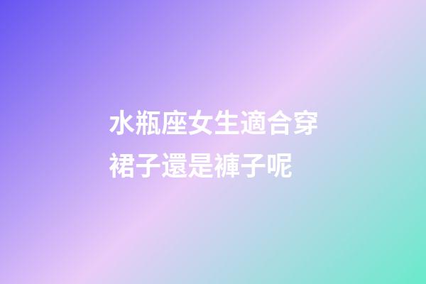 水瓶座女生適合穿裙子還是褲子呢-第1張-星座運勢-玄機派