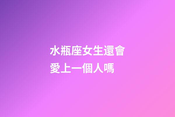 水瓶座女生還會愛上一個人嗎-第1張-星座運勢-玄機派