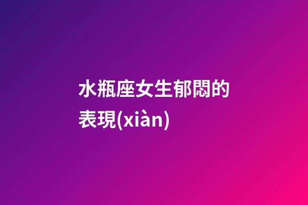 水瓶座女生郁悶的表現(xiàn)-第1張-星座運(yùn)勢(shì)-玄機(jī)派