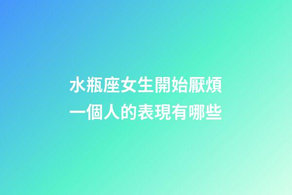 水瓶座女生開始厭煩一個人的表現有哪些-第1張-星座運勢-玄機派
