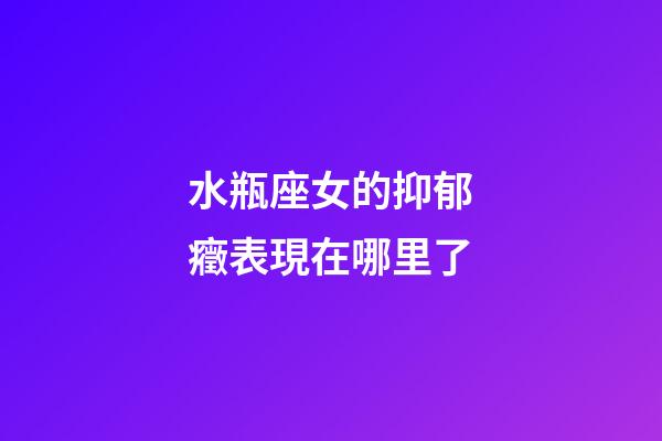 水瓶座女的抑郁癥表現在哪里了-第1張-星座運勢-玄機派