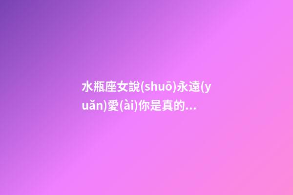 水瓶座女說(shuō)永遠(yuǎn)愛(ài)你是真的嗎怎么回復(fù)-第1張-星座運(yùn)勢(shì)-玄機(jī)派