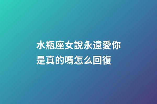 水瓶座女說永遠愛你是真的嗎怎么回復