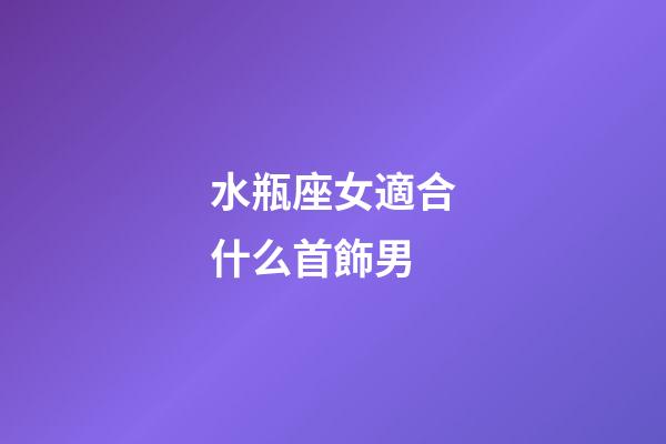 水瓶座女適合什么首飾男-第1張-星座運(yùn)勢(shì)-玄機(jī)派