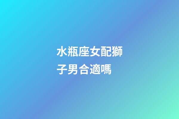 水瓶座女配獅子男合適嗎-第1張-星座運(yùn)勢-玄機(jī)派