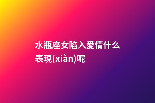 水瓶座女陷入愛情什么表現(xiàn)呢-第1張-星座運勢-玄機派