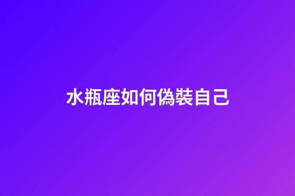 水瓶座如何偽裝自己-第1張-星座運勢-玄機派