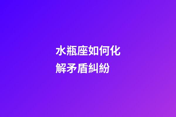 水瓶座如何化解矛盾糾紛-第1張-星座運勢-玄機派