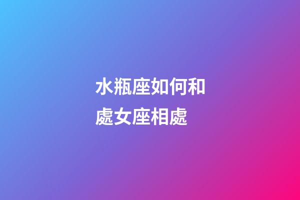 水瓶座如何和處女座相處-第1張-星座運(yùn)勢(shì)-玄機(jī)派