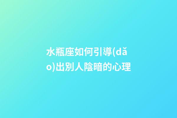 水瓶座如何引導(dǎo)出別人陰暗的心理-第1張-星座運(yùn)勢-玄機(jī)派