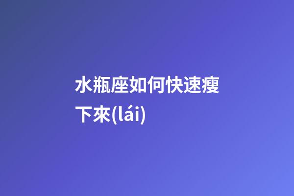 水瓶座如何快速瘦下來(lái)-第1張-星座運(yùn)勢(shì)-玄機(jī)派