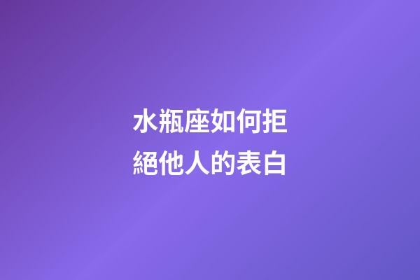 水瓶座如何拒絕他人的表白-第1張-星座運勢-玄機派
