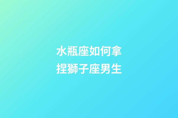 水瓶座如何拿捏獅子座男生-第1張-星座運勢-玄機派
