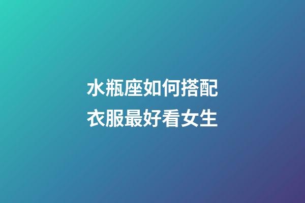 水瓶座如何搭配衣服最好看女生-第1張-星座運(yùn)勢-玄機(jī)派