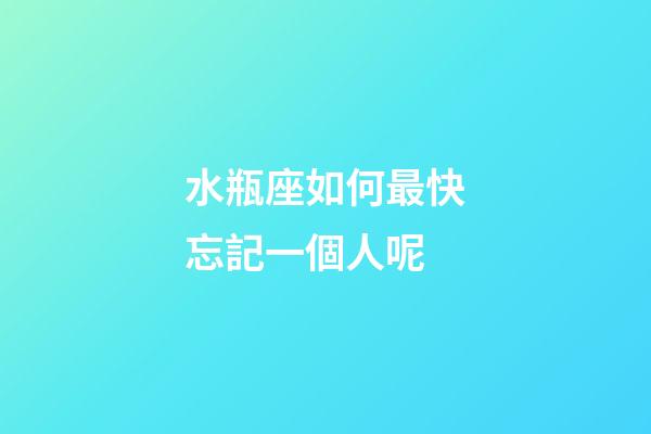 水瓶座如何最快忘記一個人呢-第1張-星座運勢-玄機派
