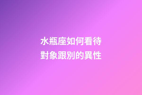水瓶座如何看待對象跟別的異性-第1張-星座運勢-玄機派