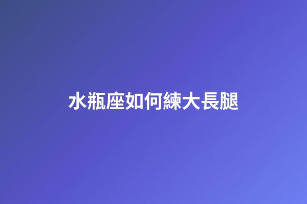 水瓶座如何練大長腿-第1張-星座運勢-玄機派