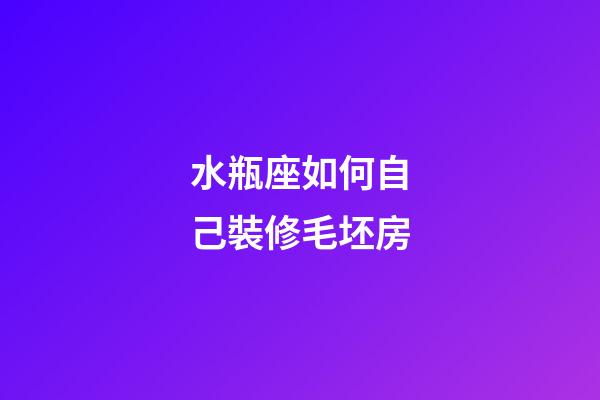 水瓶座如何自己裝修毛坯房-第1張-星座運勢-玄機派