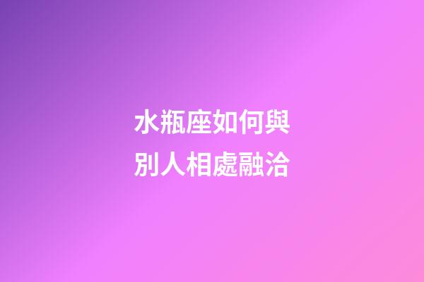 水瓶座如何與別人相處融洽-第1張-星座運勢-玄機派