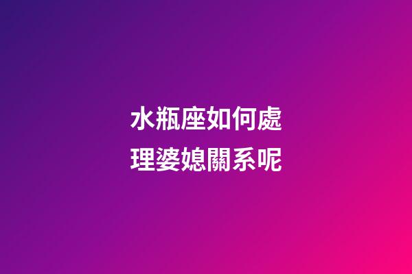 水瓶座如何處理婆媳關系呢