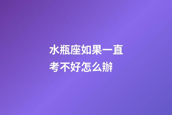 水瓶座如果一直考不好怎么辦-第1張-星座運(yùn)勢(shì)-玄機(jī)派