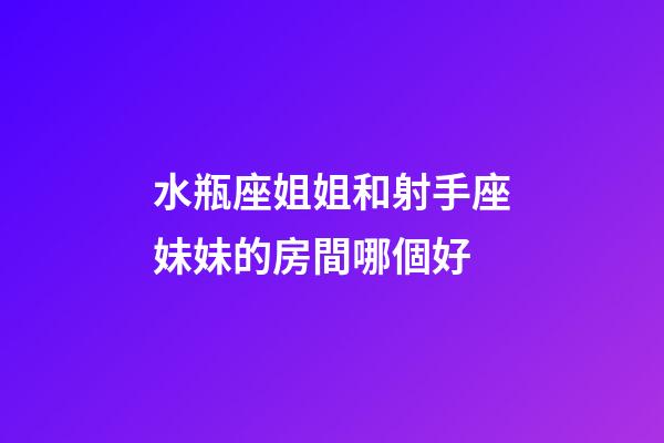 水瓶座姐姐和射手座妹妹的房間哪個好-第1張-星座運勢-玄機派