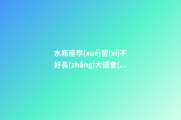 水瓶座學(xué)習(xí)不好長(zhǎng)大還會(huì)有錢(qián)嗎