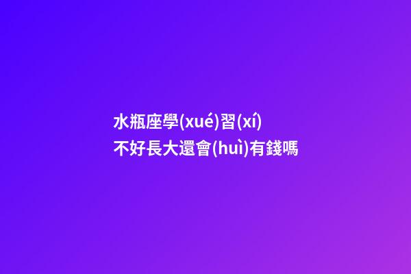 水瓶座學(xué)習(xí)不好長大還會(huì)有錢嗎