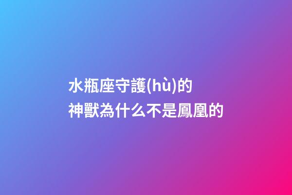 水瓶座守護(hù)的神獸為什么不是鳳凰的