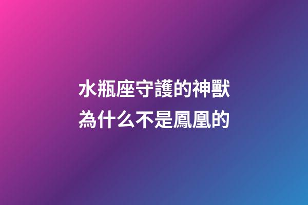 水瓶座守護的神獸為什么不是鳳凰的-第1張-星座運勢-玄機派