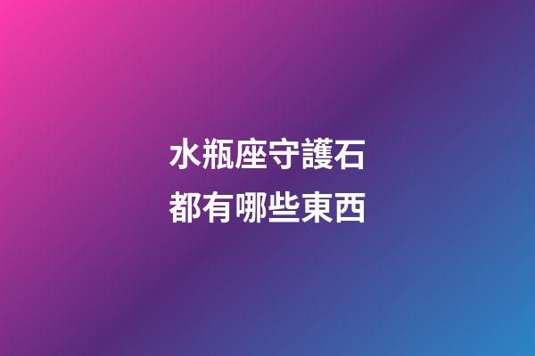 水瓶座守護石都有哪些東西-第1張-星座運勢-玄機派