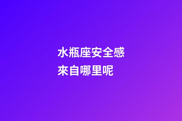 水瓶座安全感來自哪里呢-第1張-星座運勢-玄機派