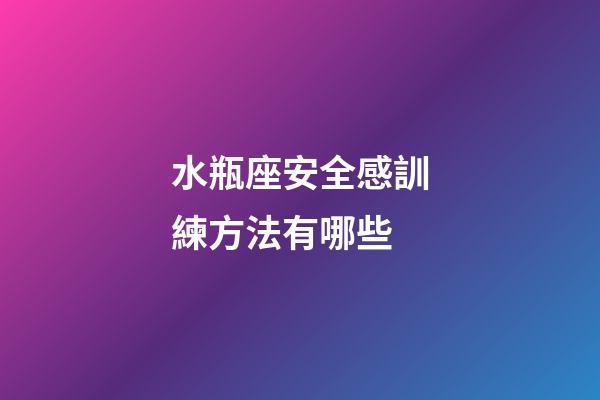 水瓶座安全感訓練方法有哪些-第1張-星座運勢-玄機派
