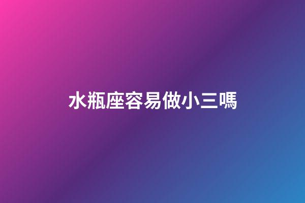 水瓶座容易做小三嗎-第1張-星座運勢-玄機派