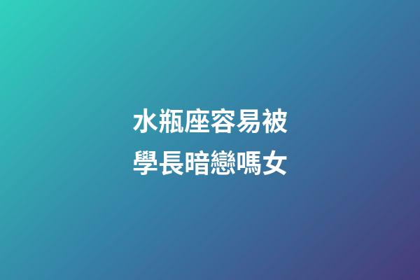 水瓶座容易被學長暗戀嗎女