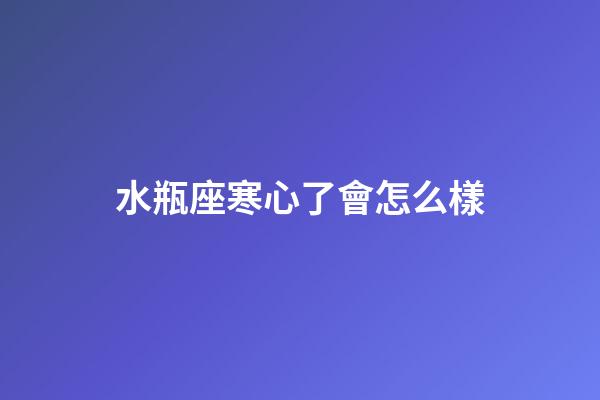 水瓶座寒心了會怎么樣-第1張-星座運(yùn)勢-玄機(jī)派