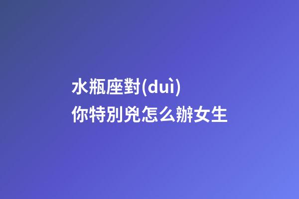 水瓶座對(duì)你特別兇怎么辦女生-第1張-星座運(yùn)勢(shì)-玄機(jī)派