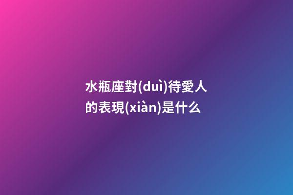 水瓶座對(duì)待愛人的表現(xiàn)是什么-第1張-星座運(yùn)勢(shì)-玄機(jī)派