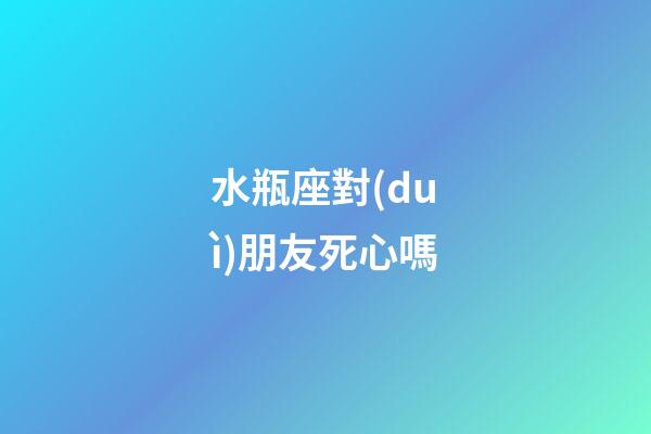 水瓶座對(duì)朋友死心嗎-第1張-星座運(yùn)勢(shì)-玄機(jī)派