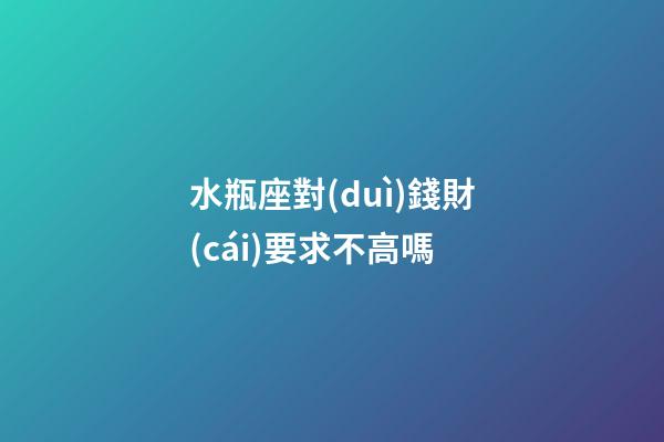 水瓶座對(duì)錢財(cái)要求不高嗎-第1張-星座運(yùn)勢-玄機(jī)派